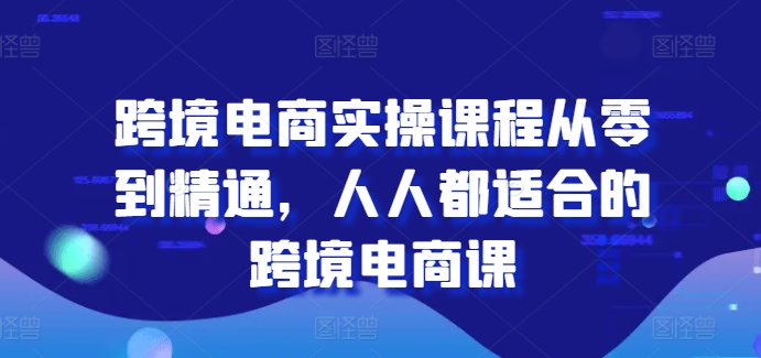 （8998期）人人都适合的跨境电商课，跨境电商实操课程从零到精通