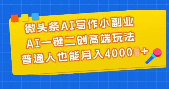 （9009期）微头条AI写作小副业，AI一键二创高端玩法，普通人也能月入4000+