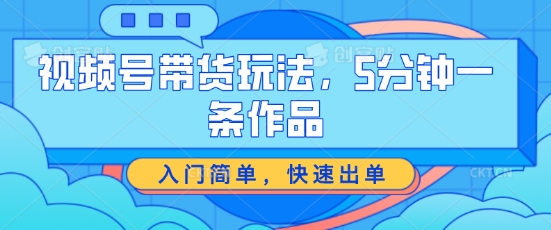 （9023期）视频号带货玩法，5分钟一条作品，入门简单，快速出单