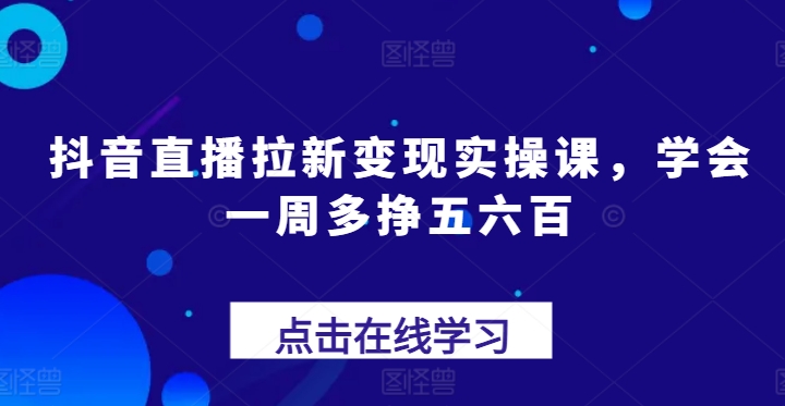 （9042期）抖音直播拉新变现实操课，学会一周多挣五六百