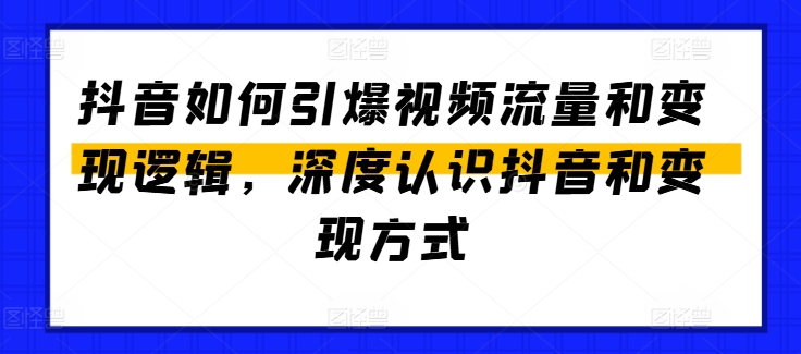 （9045期）抖音如何引爆视频流量和变现逻辑，深度认识抖音和变现方式