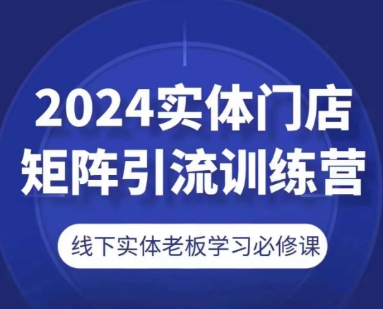 （9046期）2024实体门店矩阵引流训练营，线下实体老板学习必修课