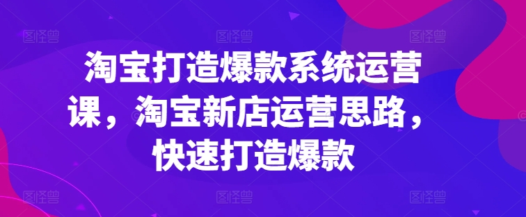 （9073期）淘宝打造爆款系统运营课，淘宝新店运营思路，快速打造爆款