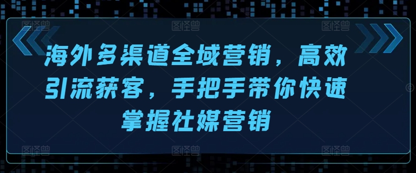 （9076期）海外多渠道全域营销，高效引流获客，手把手带你快速掌握社媒营销