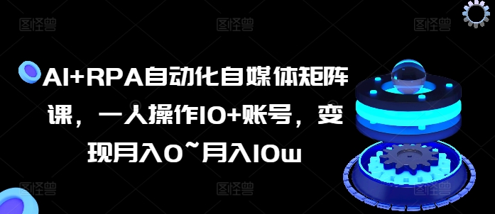 （9077期）AI+RPA自动化自媒体矩阵课，一人操作10+账号，变现月入0~月入10w