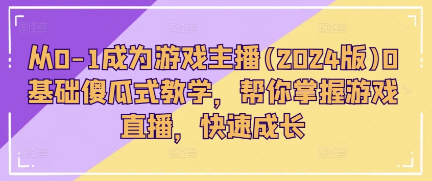 （9081期）从0-1成为游戏主播(2024版)0基础傻瓜式教学，帮你掌握游戏直播，快速成长