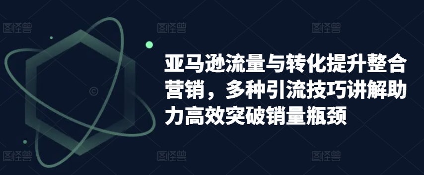 （9097期）亚马逊流量与转化提升整合营销，多种引流技巧讲解助力高效突破销量瓶颈 电商运营 第1张