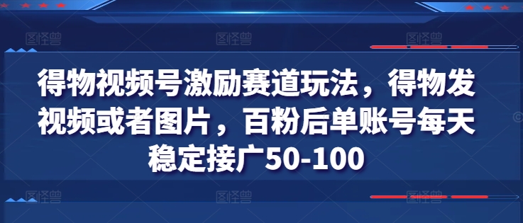 （9103期）得物视频号激励赛道玩法，得物发视频或者图片，百粉后单账号每天稳定接广50-100