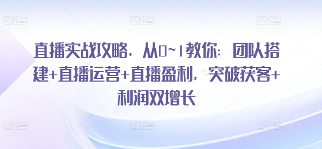 （9104期）直播实战攻略，​从0~1教你：团队搭建+直播运营+直播盈利，突破获客+利润双增长