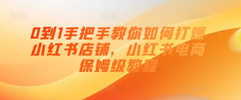 （9109期）0到1手把手教你如何打爆小红书店铺，小红书电商保姆级教程 电商运营 第1张