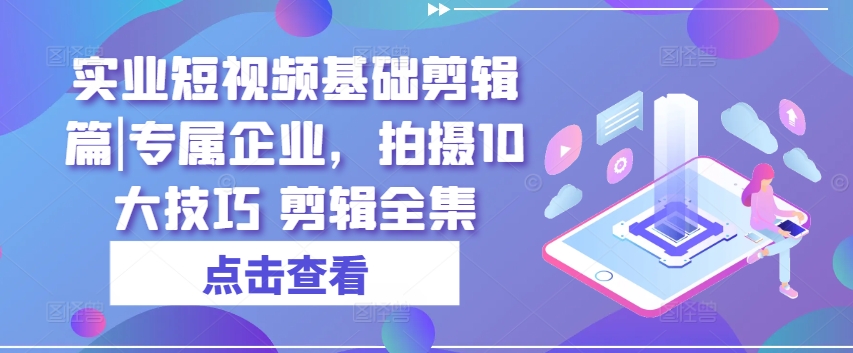 （9110期）实业短视频基础剪辑篇|专属企业，拍摄10大技巧 短视频运营 第1张