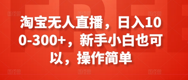 （9122期）淘宝无人直播，日入100-300+，新手小白也可以，操作简单