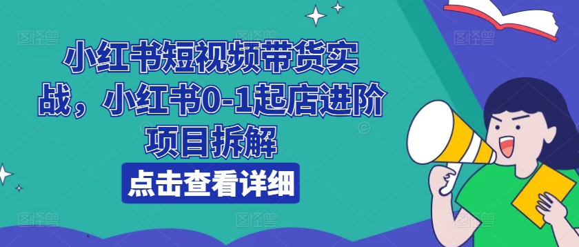 （9131期）小红书短视频带货实战，小红书0-1起店进阶项目拆解