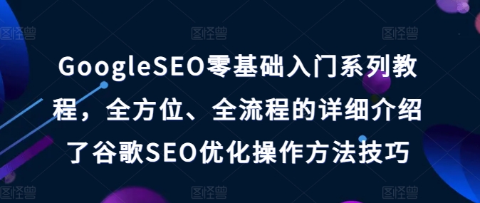 （9133期）GoogleSEO零基础入门系列教程，全方位、全流程的详细介绍了谷歌SEO优化操作方法技巧