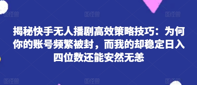 （9140期）揭秘快手无人播剧高效策略技巧：为何你的账号频繁被封，而我的却稳定日入四位数还能安然无恙