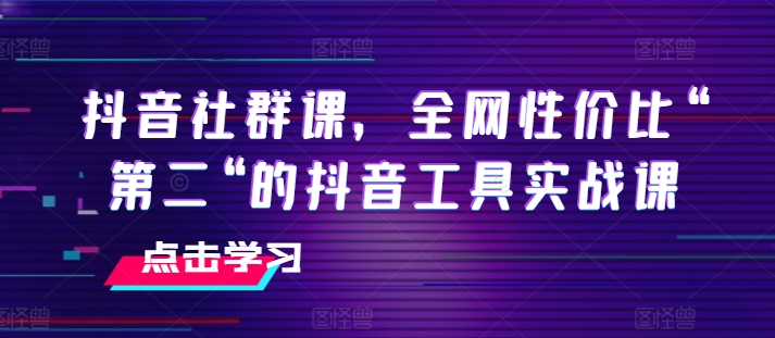 （9145期）抖音社群课，全网性价比“第二“的抖音工具实战课