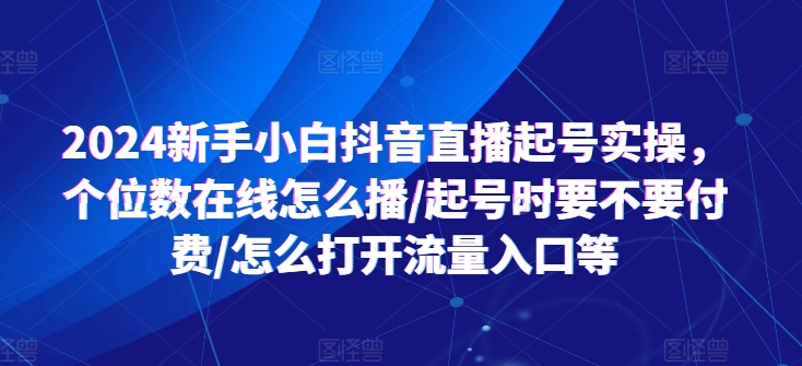 （9149期）小白抖音直播起号实操，个位数在线怎么播/起号时要不要付费/怎么打开流量入口