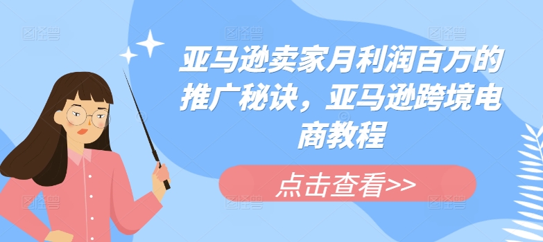 （9163期）亚马逊卖家月利润百万的推广秘诀，亚马逊跨境电商教程