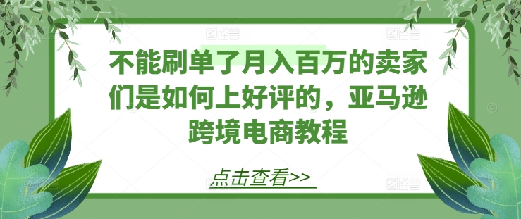 （9164期）亚马逊月入百万的卖家们是如何上好评的，亚马逊跨境电商教程