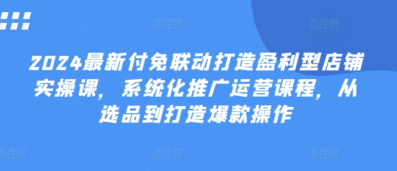 （9170期）付免联动打造盈利型店铺实操课，​系统化推广运营课程，从选品到打造爆款操作