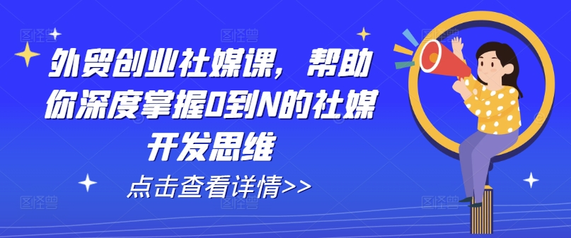 （9171期）外贸创业社媒课，帮助你深度掌握0到N的社媒开发思维