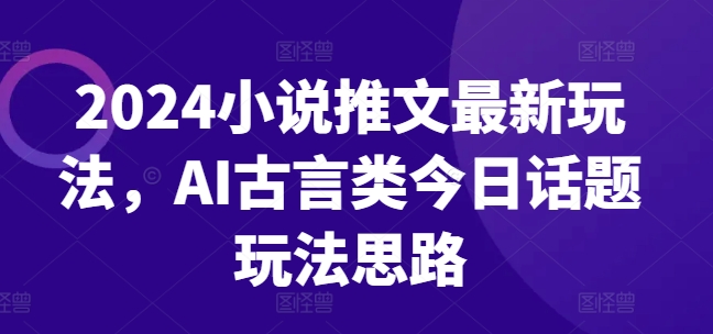 （9174期）2024小说推文最新玩法，AI古言类今日话题玩法思路 网赚项目 第1张