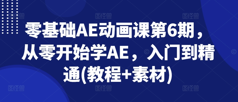 （9180期）零基础AE动画课第6期，从零开始学AE，入门到精通(教程+素材)