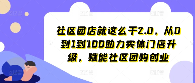 （9181期）社区团店就这么干2.0，从0到1到100助力实体门店升级，赋能社区团购创业