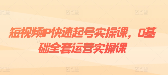 （9197期）短视频IP快速起号实操课，0基础全套运营实操课，爆款内容设计+粉丝运营+内容变现