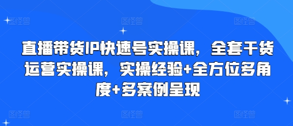 （9198期）直播带货IP快速号实操课，全套干货运营实操课，实操经验+全方位多角度+多案例呈现