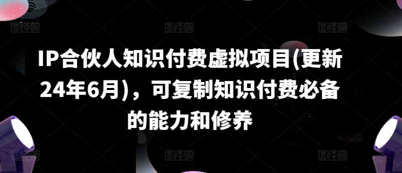 （9201期）IP合伙人知识付费虚拟项目(更新24年6月)，可复制知识付费必备的能力和修养