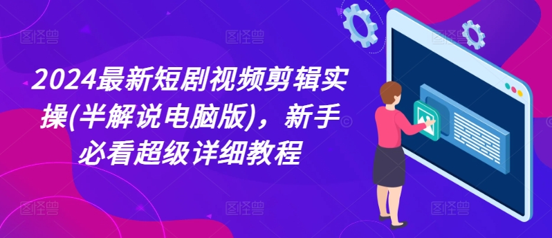 （9207期）短剧视频剪辑实操(半解说电脑版)，新手必看超级详细教程