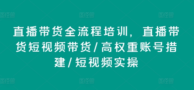 （9211期）直播带货全流程培训，直播带货短视频带货/高权重账号措建/短视频实操