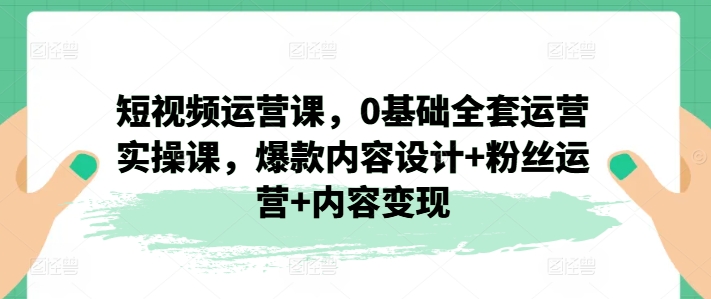 （9213期）艾迪·短视频运营课，0基础全套运营实操课，爆款内容设计+粉丝运营+内容变现