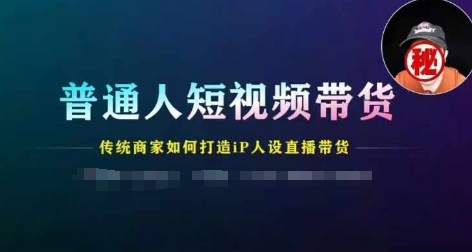 （9214期）普通人短视频带货，传统商家如何打造IP人设直播带货