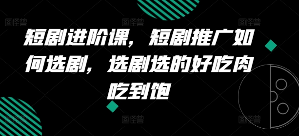 （9241期）短剧进阶课，短剧推广如何选剧，选剧选的好吃肉吃到饱