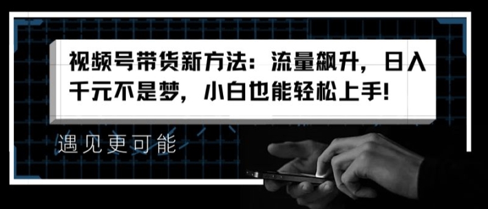 （9243期）视频号带货新方法：流量飙升，日入千元不是梦，小白也能轻松上手