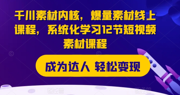 （9249期）千川素材内核，爆量素材线上课程，系统化学习12节短视频素材课程