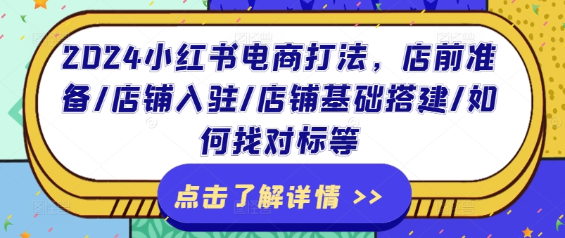 （9250期）2024小红书电商打法，店前准备/店铺入驻/店铺基础搭建/如何找对标等