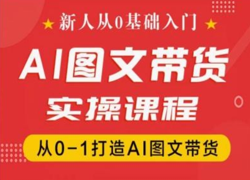 （9260期）新人从0基础入门，抖音AI图文带货实操课程，从0-1打造AI图文带货