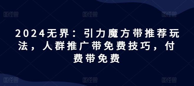 （9262期）2024无界：引力魔方带推荐玩法，人群推广带免费技巧，付费带免费