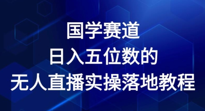 （9282期）国学赛道-2024年日入五位数无人直播实操落地教程 网赚项目 第1张