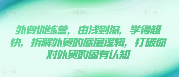 （9291期）外贸训练营，由浅到深，学得超快，拆解外贸的底层逻辑，打破你对外贸的固有认知