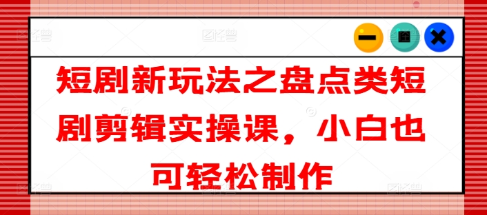 （9297期）短剧新玩法之盘点类短剧剪辑实操课，小白也可轻松制作