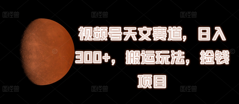 （9299期）视频号天文赛道，日入300+，搬运玩法，捡钱项目 网赚项目 第1张