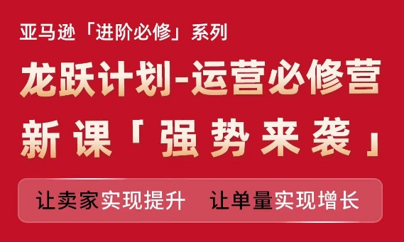 （9309期）亚马逊进阶必修系列，龙跃计划-运营必修营新课，让卖家实现提升 让单量实现增长