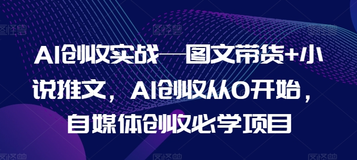 （9321期）AI创收实战—图文带货+小说推文，AI创收从0开始，自媒体创收必学项目