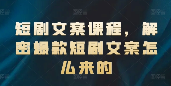 （9329期）短剧文案课程，解密爆款短剧文案怎么来的