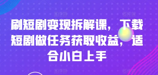 （9335期）刷短剧变现拆解课，下载短剧做任务获取收益，适合小白上手