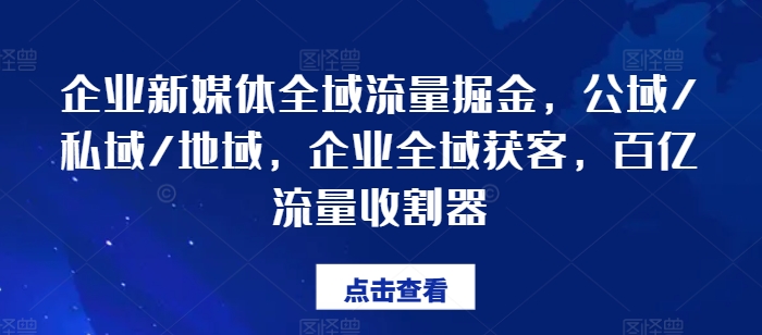 （9351期）企业新媒体全域流量掘金，公域/私域/地域，企业全域获客，百亿流量收割器